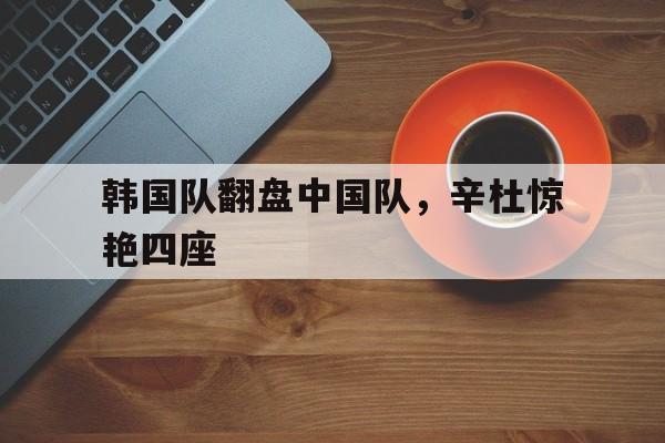 韩国队翻盘中国队，辛杜惊艳四座