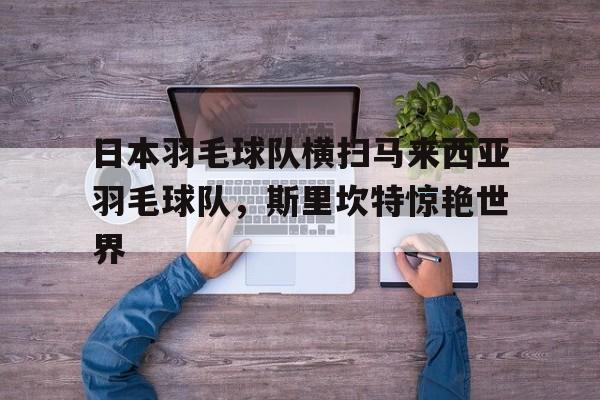 日本羽毛球队横扫马来西亚羽毛球队,斯里坎特惊艳世界 日本羽毛球队横扫马来西亚羽毛球队,斯里坎特惊艳世界