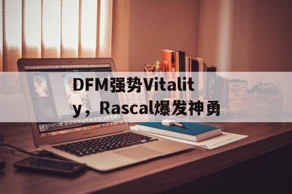 DFM强势Vitality，Rascal爆发神勇